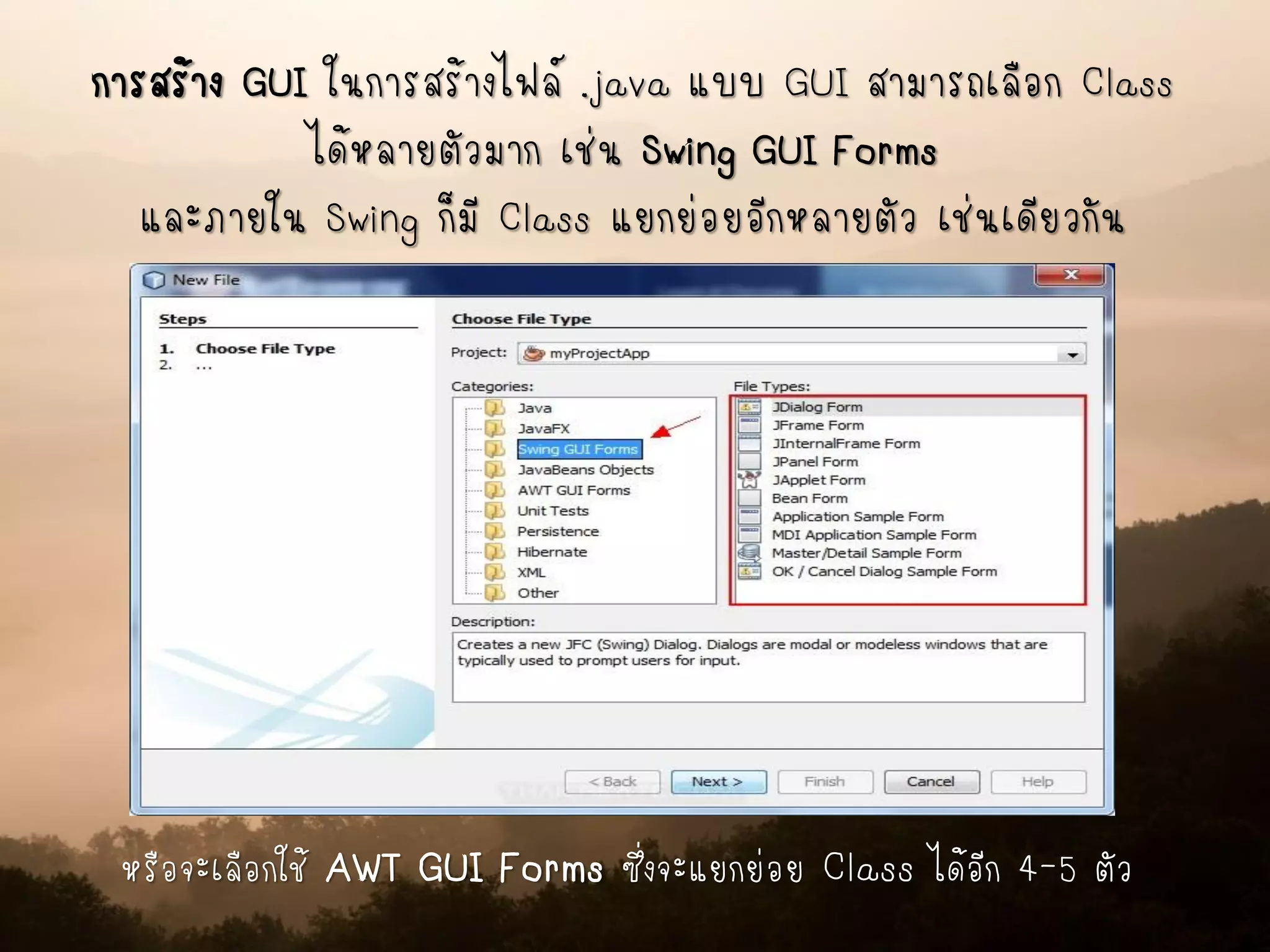 การสร้าง GUI ในการสร้างไฟล์ .java แบบ GUI สามารถเลือก Class
ได้หลายตัวมาก เช่น Swing GUI Forms
และภายใน Swing ก็มี Class แยกย่อยอีกหลายตัว เช่นเดียวกัน
หรือจะเลือกใช้ AWT GUI Forms ซึ่งจะแยกย่อย Class ได้อีก 4-5 ตัว
 
