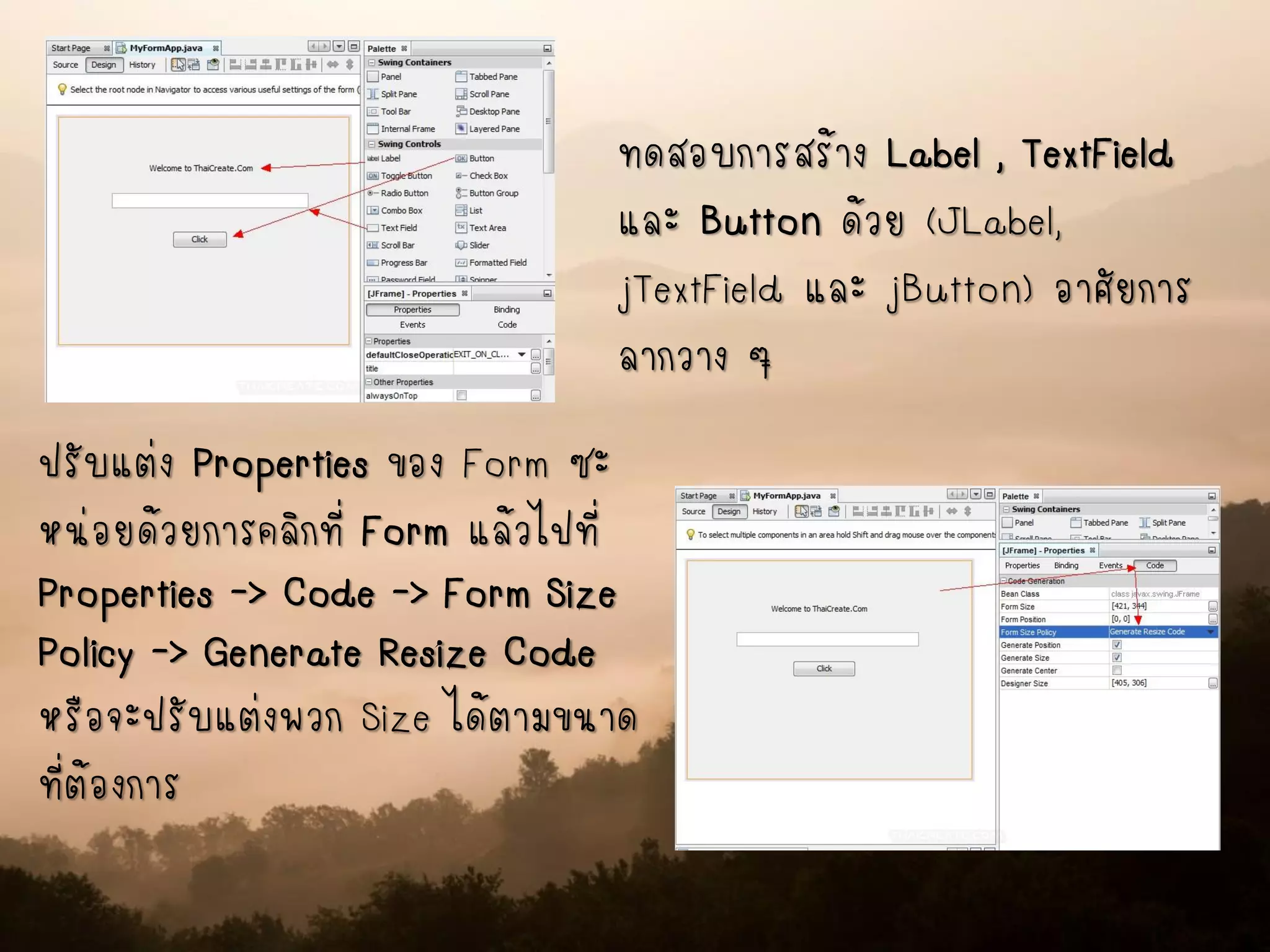 ทดสอบการสร้าง Label , TextField
และ Button ด้วย (JLabel,
jTextField และ jButton) อาศัยการ
ลากวาง ๆ
ปรับแต่ง Properties ของ Form ซะ
หน่อยด้วยการคลิกที่ Form แล้วไปที่
Properties -> Code -> Form Size
Policy -> Generate Resize Code
หรือจะปรับแต่งพวก Size ได้ตามขนาด
ที่ต้องการ
 