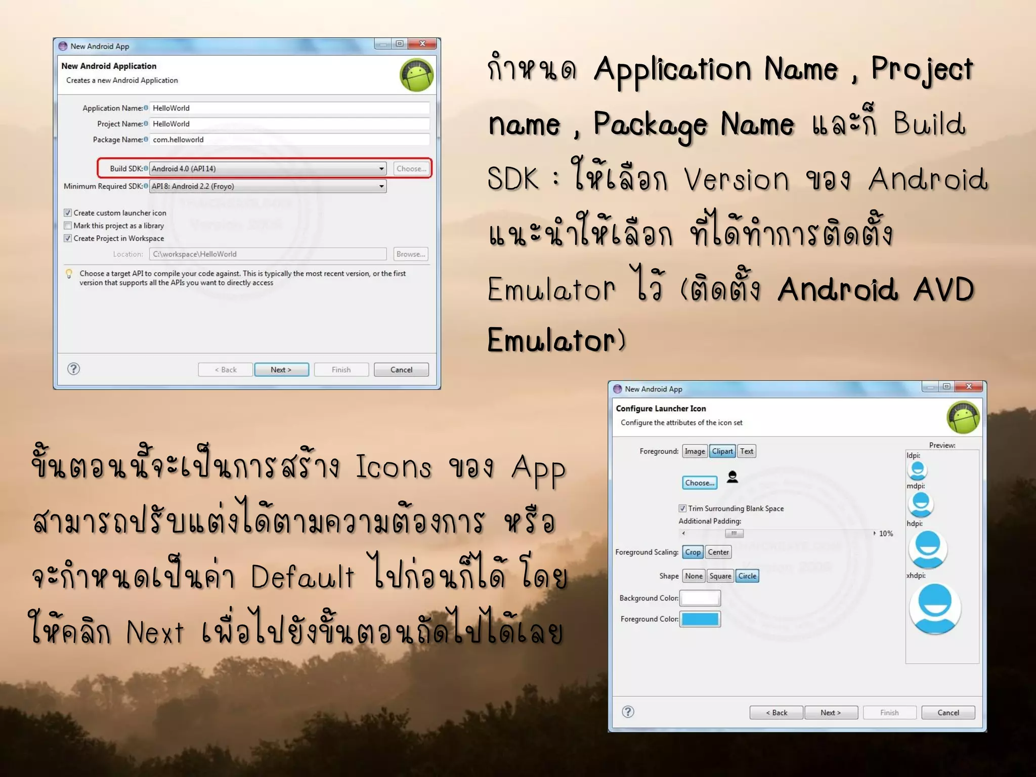 กาหนด Application Name , Project
name , Package Name และก็ Build
SDK : ให้เลือก Version ของ Android
แนะนาให้เลือก ที่ได้ทาการติดตั้ง
Emulator ไว้ (ติดตั้ง Android AVD
Emulator)
ขั้นตอนนี้จะเป็นการสร้าง Icons ของ App
สามารถปรับแต่งได้ตามความต้องการ หรือ
จะกาหนดเป็นค่า Default ไปก่อนก็ได้ โดย
ให้คลิก Next เพื่อไปยังขั้นตอนถัดไปได้เลย
 