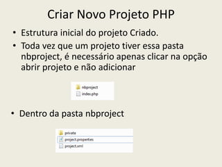 Criar Novo Projeto PHP
• Estrutura inicial do projeto Criado.
• Toda vez que um projeto tiver essa pasta
nbproject, é necessário apenas clicar na opção
abrir projeto e não adicionar
• Dentro da pasta nbproject
 