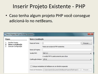 Inserir Projeto Existente - PHP
• Caso tenha algum projeto PHP você consegue
adicioná-lo no netBeans.
 