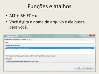 Funções e atalhos
• ALT + SHIFT + o
• Você digita o nome do arquivo e ele busca
para você.
 
