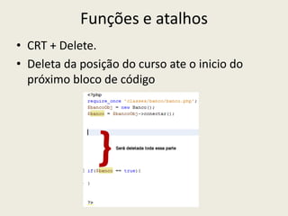 Funções e atalhos
• CRT + Delete.
• Deleta da posição do curso ate o inicio do
próximo bloco de código
 
