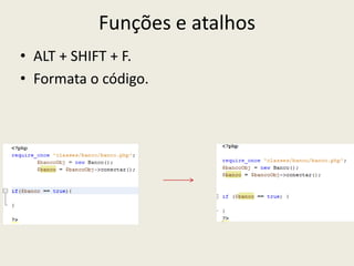 Funções e atalhos
• ALT + SHIFT + F.
• Formata o código.
 