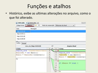 Funções e atalhos
• Histórico, exibe as ultimas alterações no arquivo, como o
que foi alterado.
 