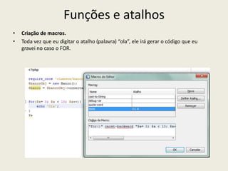 Funções e atalhos
• Criação de macros.
• Toda vez que eu digitar o atalho (palavra) “ola”, ele irá gerar o código que eu
gravei no caso o FOR.
 