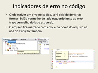 Indicadores de erro no código
• Onde estiver um erro no código, será exibido de várias
formas, balão vermelho do lado esquerdo junto ao erro,
traço vermelho do lado esquerdo.
• O arquivo fica marcado com erro, e no nome do arquivo na
aba de exibição também.
 