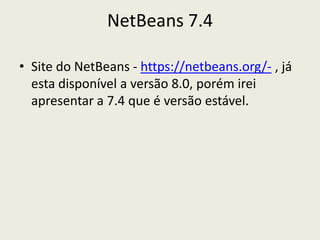 NetBeans 7.4
• Site do NetBeans - https://netbeans.org/- , já
esta disponível a versão 8.0, porém irei
apresentar a 7.4 que é versão estável.
 