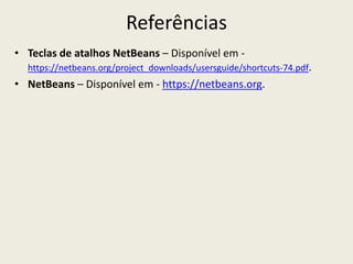 Referências
• Teclas de atalhos NetBeans – Disponível em -
https://netbeans.org/project_downloads/usersguide/shortcuts-74.pdf.
• NetBeans – Disponível em - https://netbeans.org.
 