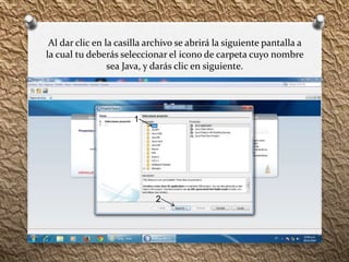 Al dar clic en la casilla archivo se abrirá la siguiente pantalla a 
la cual tu deberás seleccionar el icono de carpeta cuyo nombre 
sea Java, y darás clic en siguiente. 
1 
2 
 