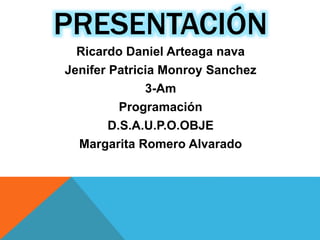 PRESENTACIÓN
Ricardo Daniel Arteaga nava
Jenifer Patricia Monroy Sanchez
3-Am
Programación
D.S.A.U.P.O.OBJE
Margarita Romero Alvarado
 