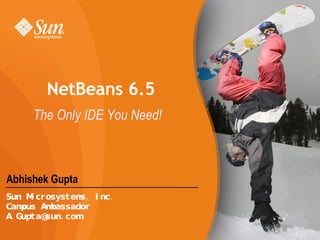 Abhishek Gupta NetBeans 6.5 The Only IDE You Need! Sun Microsystems, Inc. Campus Ambassador [email_address] 