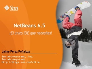 NetBeans 6.5
       ¡El único IDE que necesitas!



Jaime Pérez Peñaloza
Sun Mi cr os ys t em , I nc.
                        s
Sun Mi cr os ys t em    s
ht t p: / / bl ogs . s un. com chi l e
                              /
 