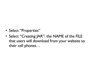 Select “Properties” Select “Creating JAR”: the NAME of the FILE that users will download from your website to their cell phones… 