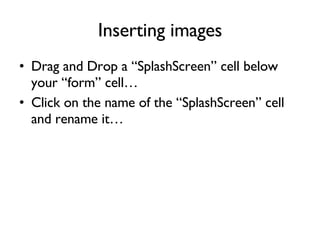 Inserting images Drag and Drop a “SplashScreen” cell below your “form” cell… Click on the name of the “SplashScreen” cell and rename it… 