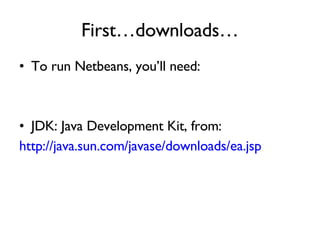 First…downloads… To run Netbeans, you’ll need: JDK: Java Development Kit, from: http: //java . sun . com/javase/downloads/ea . jsp   