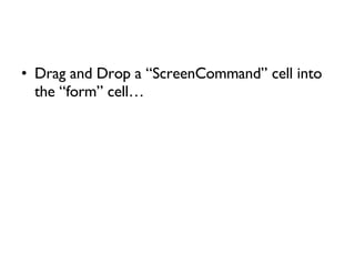 Drag and Drop a “ScreenCommand” cell into the “form” cell… 