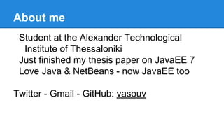 About me
Student at the Alexander Technological
Institute of Thessaloniki
Just finished my thesis paper on JavaEE 7
Love Java & NetBeans - now JavaEE too
Twitter - Gmail - GitHub: vasouv
 