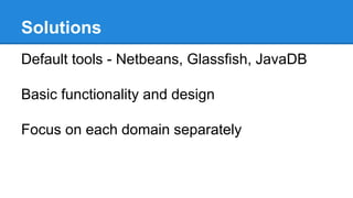 Solutions
Default tools - Netbeans, Glassfish, JavaDB
Basic functionality and design
Focus on each domain separately
 