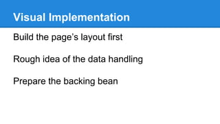Visual Implementation
Build the page’s layout first
Rough idea of the data handling
Prepare the backing bean
 