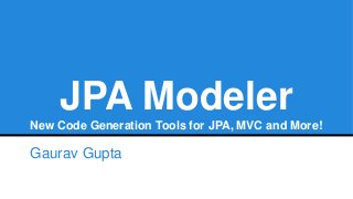 JPA Modeler
New Code Generation Tools for JPA, MVC and More!
Gaurav Gupta
 