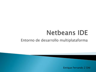 Netbeans IDE,[object Object],Entorno de desarrollo multiplataforma,[object Object],Enrique Ferrando 2 DAI,[object Object]