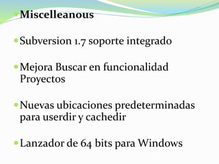 Miscelleanous
Subversion 1.7 soporte integrado
Mejora Buscar en funcionalidad
Proyectos
Nuevas ubicaciones predeterminadas
para userdir y cachedir
Lanzador de 64 bits para Windows
 