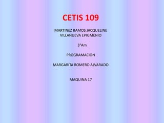CETIS 109 
MARTINEZ RAMOS JACQUELINE 
VILLANUEVA EPIGMENIO 
3°Am 
PROGRAMACION 
MARGARITA ROMERO ALVARADO 
MAQUINA 17 
 