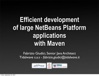 Efficient development
                     of large NetBeans Platform
                             applications
                              with Maven
                                Fabrizio Giudici, Senior Java Architect
                             Tidalwave s.a.s - fabrizio.giudici@tidalwave.it



Friday, September 24, 2010
 