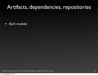 Artifacts, dependencies, repositories

       •       Each module




  Efﬁcient development of large NetBeans Platform applications with Maven   15
Friday, September 24, 2010
 