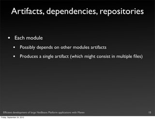 Artifacts, dependencies, repositories

       •       Each module
             •       Possibly depends on other modules artifacts
             •       Produces a single artifact (which might consist in multiple ﬁles)




  Efﬁcient development of large NetBeans Platform applications with Maven                15
Friday, September 24, 2010
 