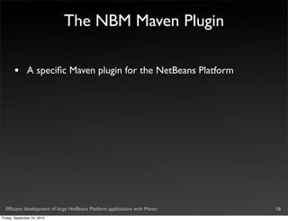 The NBM Maven Plugin

       •       A speciﬁc Maven plugin for the NetBeans Platform




  Efﬁcient development of large NetBeans Platform applications with Maven   16
Friday, September 24, 2010
 