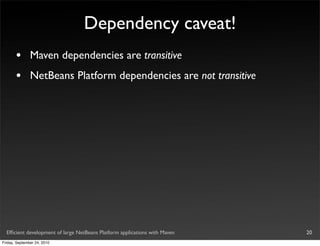 Dependency caveat!
       •       Maven dependencies are transitive
       •       NetBeans Platform dependencies are not transitive




  Efﬁcient development of large NetBeans Platform applications with Maven   20
Friday, September 24, 2010
 