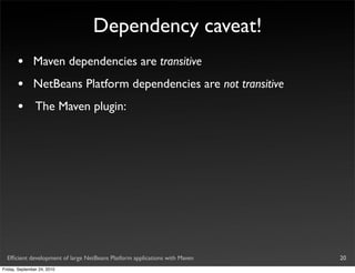 Dependency caveat!
       •       Maven dependencies are transitive
       •       NetBeans Platform dependencies are not transitive
       •        The Maven plugin:




  Efﬁcient development of large NetBeans Platform applications with Maven   20
Friday, September 24, 2010
 