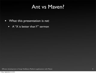 Ant vs Maven?

       •       What this presentation is not:
             •       A “X is better than Y” sermon




  Efﬁcient development of large NetBeans Platform applications with Maven   4
Friday, September 24, 2010
 