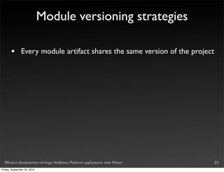 Module versioning strategies

       •       Every module artifact shares the same version of the project




  Efﬁcient development of large NetBeans Platform applications with Maven     23
Friday, September 24, 2010
 