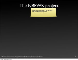 The NBPWR project
                                                       From there, it’s optional. If you ran out of
                                                       time, just mention the project




  Efﬁcient development of large NetBeans Platform applications with Maven                             26
Friday, September 24, 2010
 