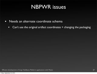 NBPWR issues

       •       Needs an alternate coordinate schema
             •       Can’t use the original artifact coordinates + changing the packaging




  Efﬁcient development of large NetBeans Platform applications with Maven                   27
Friday, September 24, 2010
 