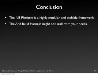 Conclusion
       •       The NB Platform is a highly modular and scalable framework
       •       The And Build Harness might not scale with your needs




  Efﬁcient development of large NetBeans Platform applications with Maven   29
Friday, September 24, 2010
 