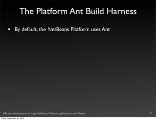 The Platform Ant Build Harness
       •       By default, the NetBeans Platform uses Ant




  Efﬁcient development of large NetBeans Platform applications with Maven   7
Friday, September 24, 2010
 