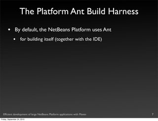 The Platform Ant Build Harness
       •       By default, the NetBeans Platform uses Ant
             •       for building itself (together with the IDE)




  Efﬁcient development of large NetBeans Platform applications with Maven   7
Friday, September 24, 2010
 