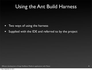 Using the Ant Build Harness


       •       Two ways of using the harness
       •       Supplied with the IDE and referred to by the project




  Efﬁcient development of large NetBeans Platform applications with Maven   8
Friday, September 24, 2010
 