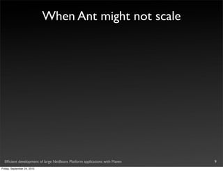 When Ant might not scale




  Efﬁcient development of large NetBeans Platform applications with Maven   9
Friday, September 24, 2010
 