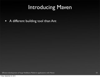 Introducing Maven

       •       A different building tool than Ant




  Efﬁcient development of large NetBeans Platform applications with Maven   13
Friday, September 24, 2010
 