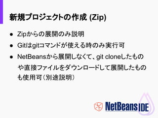 新規プロジェクトの作成 (Zip)
● Zipからの展開のみ説明
● Gitはgitコマンドが使える時のみ実行可
● NetBeansから展開しなくて、git cloneしたもの
や直接ファイルをダウンロードして展開したもの
も使用可（別途説明）
 