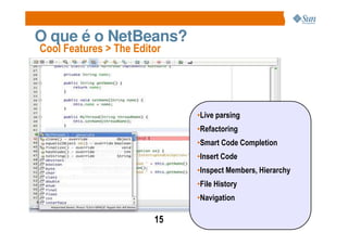 O que é o NetBeans?
Cool Features > The Editor




                             •Live parsing
                             •Refactoring
                             •Smart Code Completion
                             •Insert Code
                             •Inspect Members, Hierarchy
                             •File History
                             •Navigation

                        15
 
