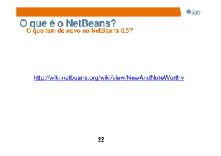 O que é o NetBeans?
 O que tem de novo no NetBeans 6.5?




   http://wiki.netbeans.org/wiki/view/NewAndNoteWorthy




                        22
 