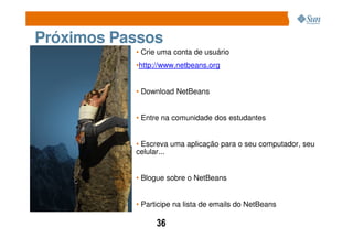 Próximos Passos
           • Crie uma conta de usuário
           •http://www.netbeans.org


           • Download NetBeans


           • Entre na comunidade dos estudantes


           • Escreva uma aplicação para o seu computador, seu
           celular...


           • Blogue sobre o NetBeans


           • Participe na lista de emails do NetBeans

                 36
 