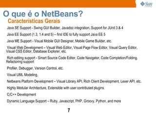 O que é o NetBeans?  Uma IDE (Integrated Development Environment)  compreensiva, modular e multilingagem Suporte para Java SE, Java EE, Java ME 