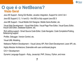 O que é o NetBeans?  Um IDE (Integrated Development Environment)  multi-linguagens e compreensivo Suporta as tecnologias Java SE, Java EE, Java ME 